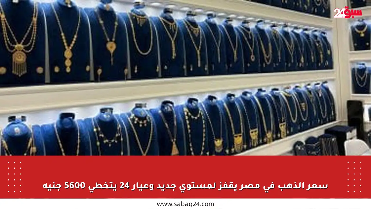 سعر الذهب في مصر يقفز لمستوى جديد وعيار 24 يتخطى 5600 جنيه